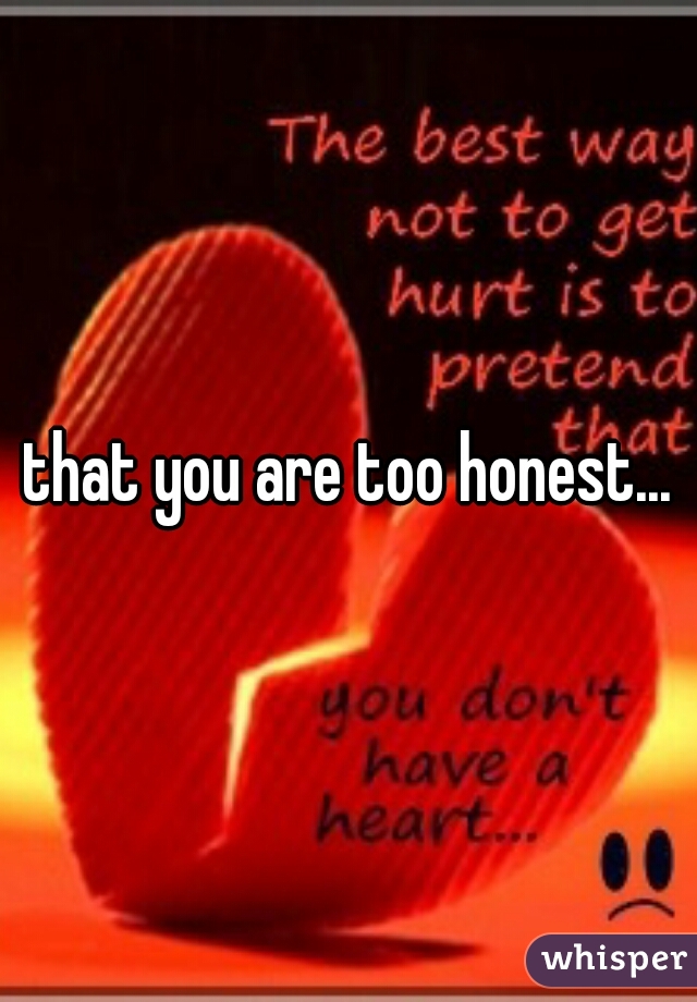 that you are too honest...