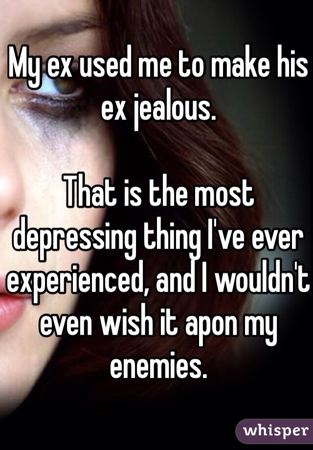 My ex used me to make his ex jealous. 

That is the most depressing thing I've ever experienced, and I wouldn't even wish it apon my enemies.