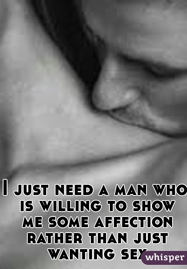 I just need a man who is willing to show me some affection rather than just wanting sex