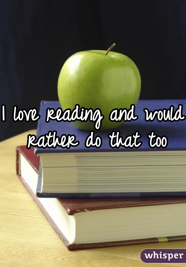 I love reading and would rather do that too