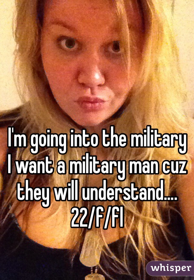 I'm going into the military
I want a military man cuz they will understand....
22/f/fl 
