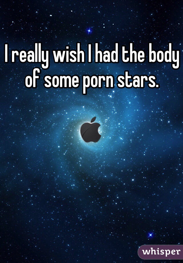 I really wish I had the body of some porn stars.