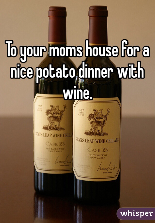 To your moms house for a nice potato dinner with wine. 