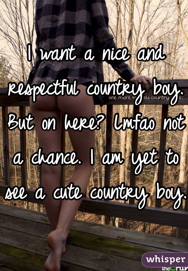 I want a nice and respectful country boy. But on here? Lmfao not a chance. I am yet to see a cute country boy.