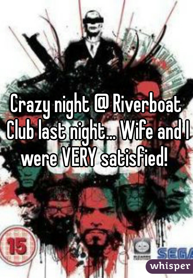 Crazy night @ Riverboat Club last night... Wife and I were VERY satisfied!  