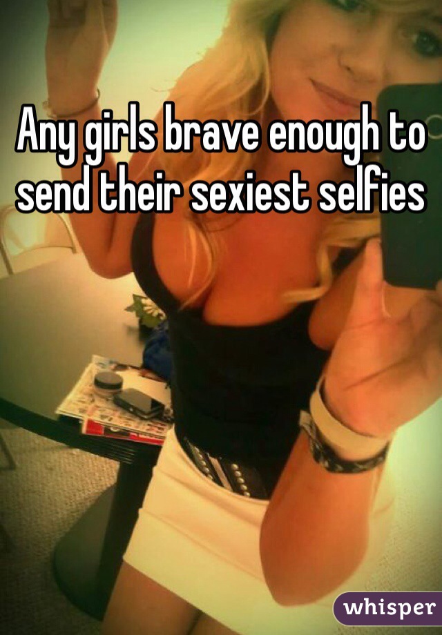 Any girls brave enough to send their sexiest selfies