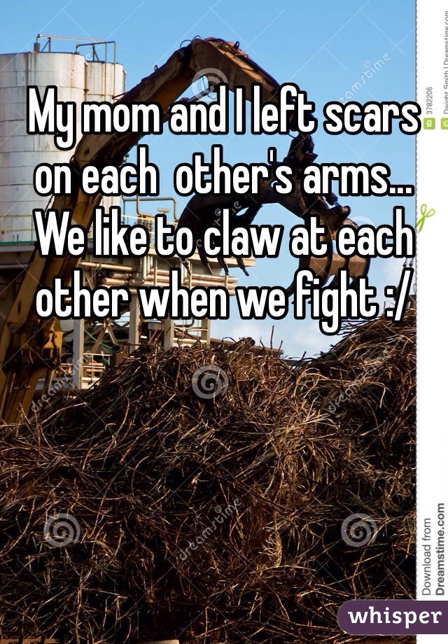 My mom and I left scars on each  other's arms... We like to claw at each other when we fight :/