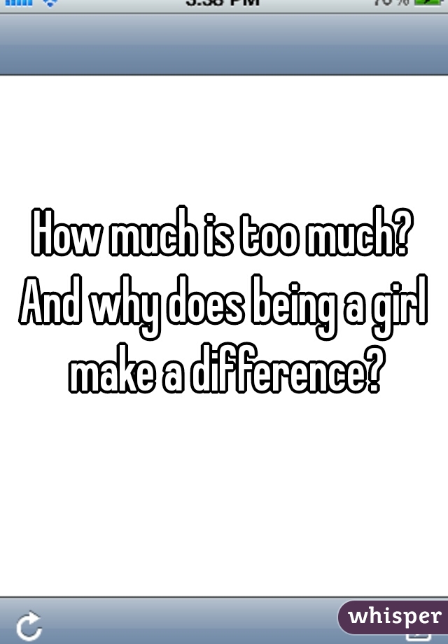 How much is too much?
And why does being a girl make a difference?