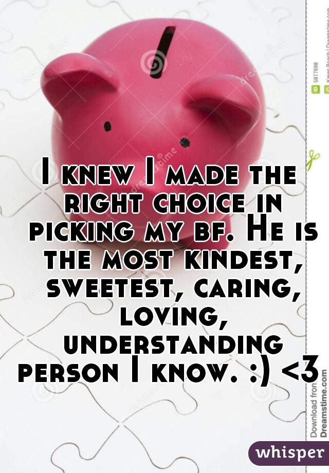 I knew I made the right choice in picking my bf. He is the most kindest, sweetest, caring, loving, understanding person I know. :) <3 