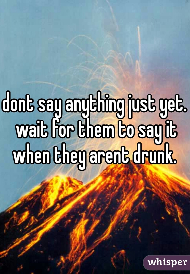 dont say anything just yet. wait for them to say it when they arent drunk. 