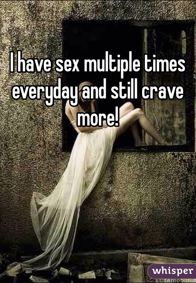 I have sex multiple times everyday and still crave more!