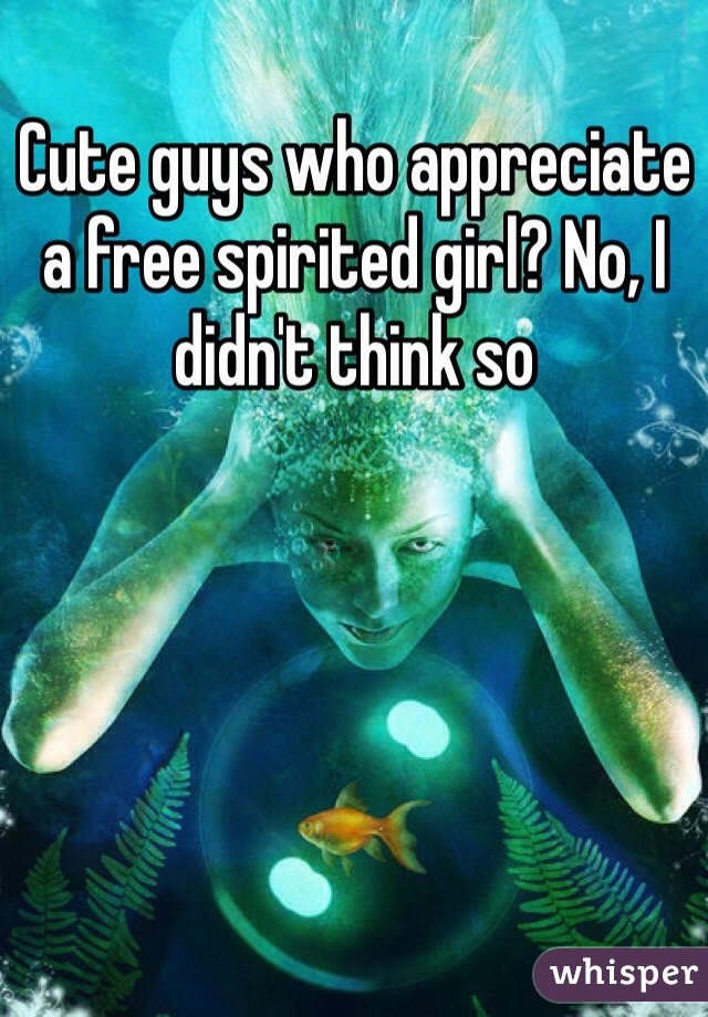 Cute guys who appreciate a free spirited girl? No, I didn't think so 