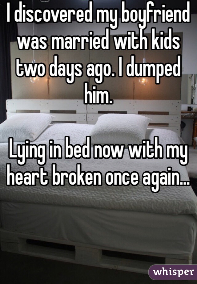 I discovered my boyfriend was married with kids two days ago. I dumped him.

Lying in bed now with my heart broken once again...