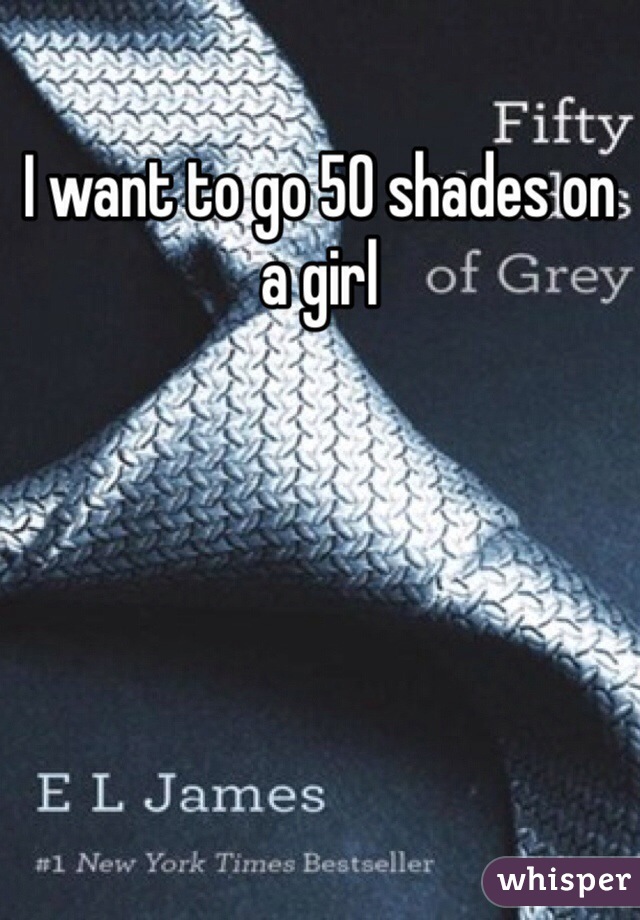 I want to go 50 shades on a girl