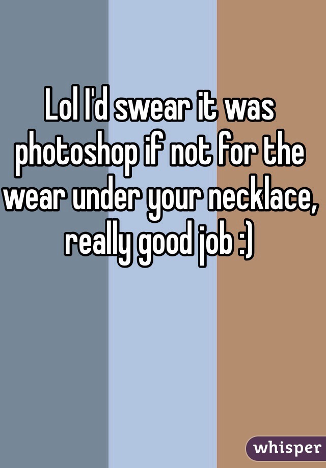 Lol I'd swear it was photoshop if not for the wear under your necklace, really good job :)