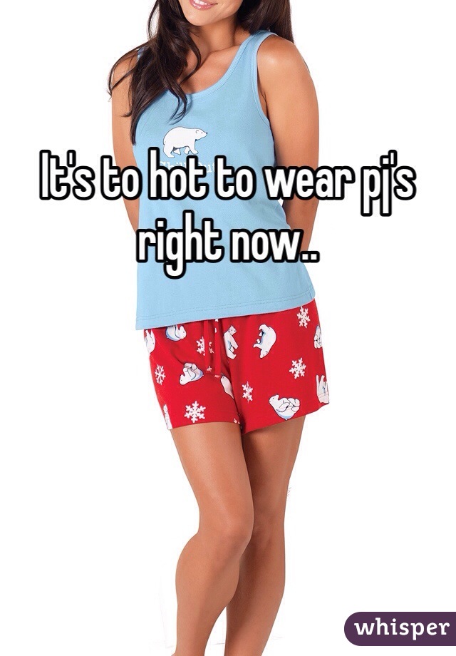 It's to hot to wear pj's right now.. 