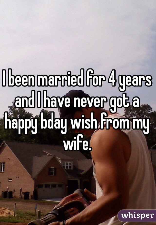 I been married for 4 years and I have never got a happy bday wish from my wife.