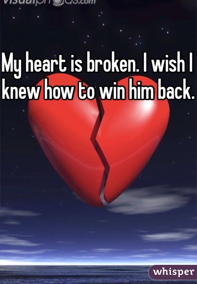 My heart is broken. I wish I knew how to win him back.