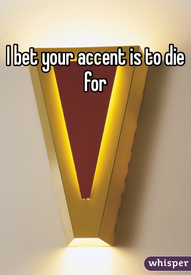 I bet your accent is to die for