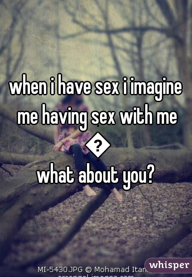 when i have sex i imagine me having sex with me 😂
what about you?