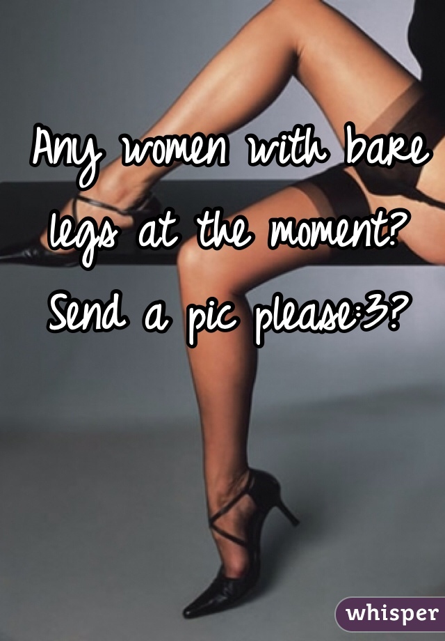 Any women with bare legs at the moment?
Send a pic please:3?