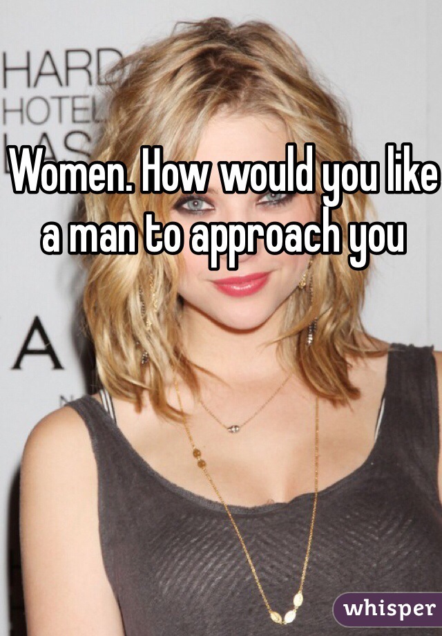 Women. How would you like a man to approach you 