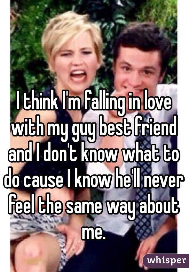 I think I'm falling in love with my guy best friend and I don't know what to do cause I know he'll never feel the same way about me.