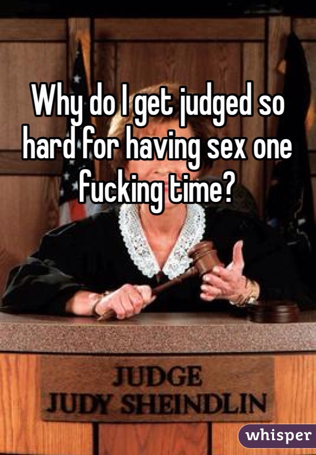 Why do I get judged so hard for having sex one fucking time?