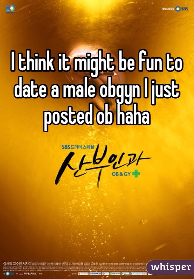 I think it might be fun to date a male obgyn I just posted ob haha