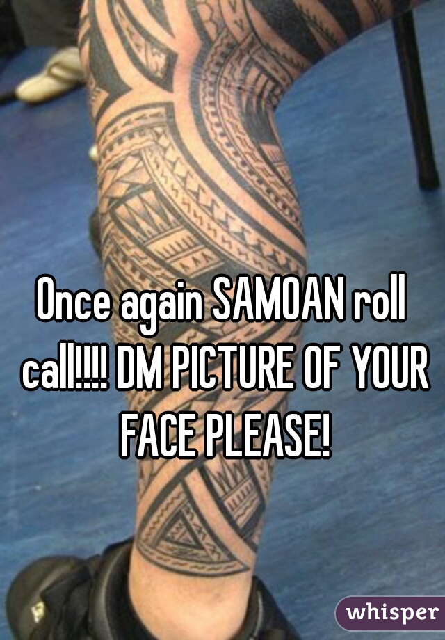 Once again SAMOAN roll call!!!! DM PICTURE OF YOUR FACE PLEASE!