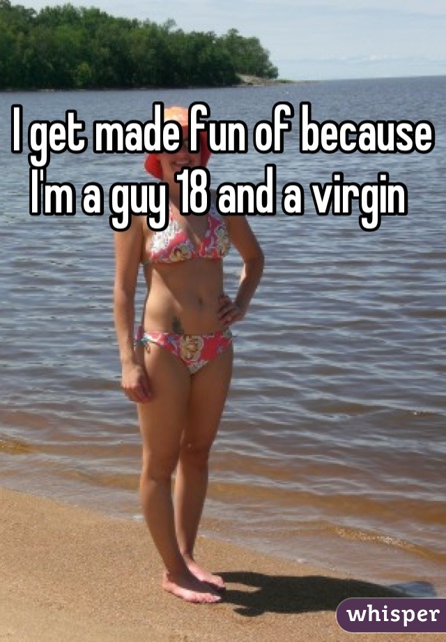 I get made fun of because I'm a guy 18 and a virgin 