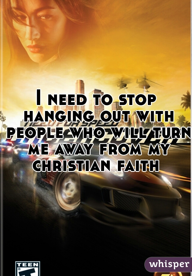 I need to stop hanging out with people who will turn me away from my christian faith 