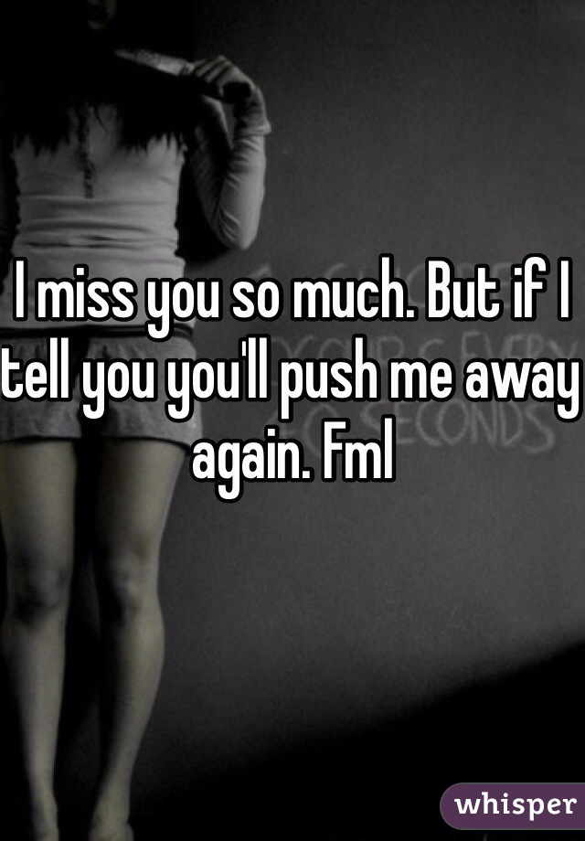 I miss you so much. But if I tell you you'll push me away again. Fml