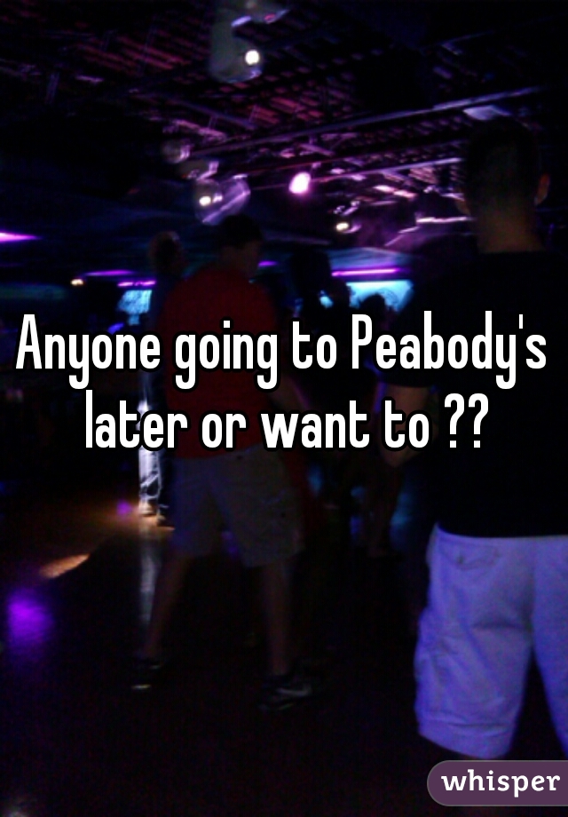 Anyone going to Peabody's later or want to ??