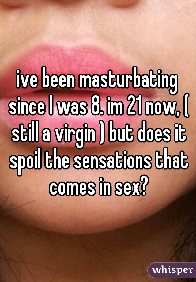 ive been masturbating since I was 8. im 21 now, ( still a virgin ) but does it spoil the sensations that comes in sex?