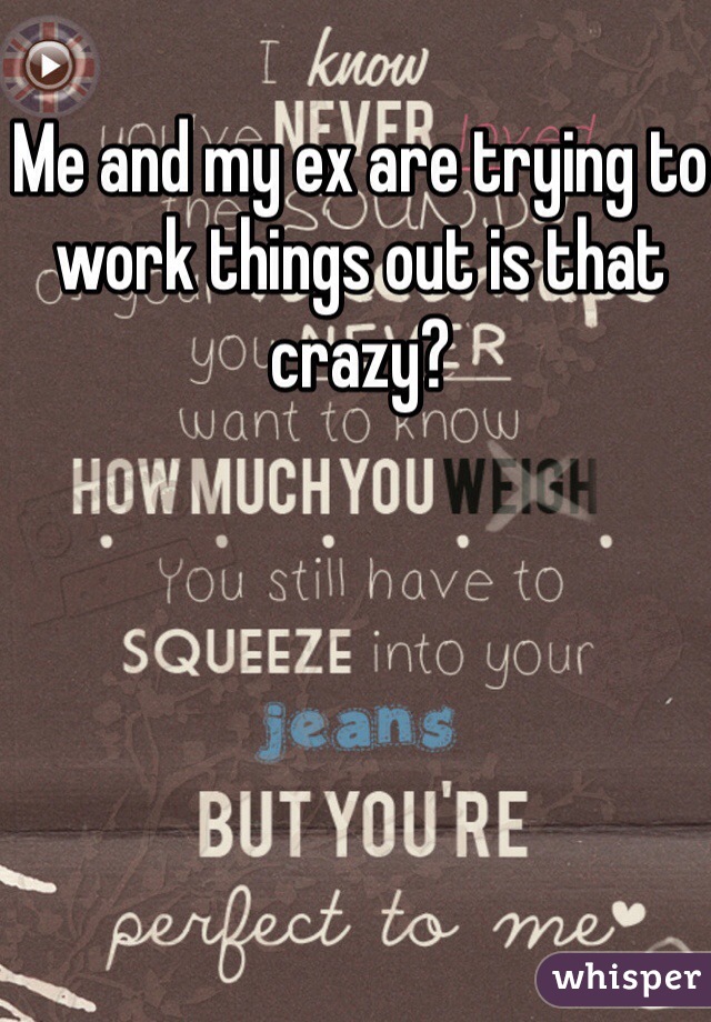 Me and my ex are trying to work things out is that crazy?