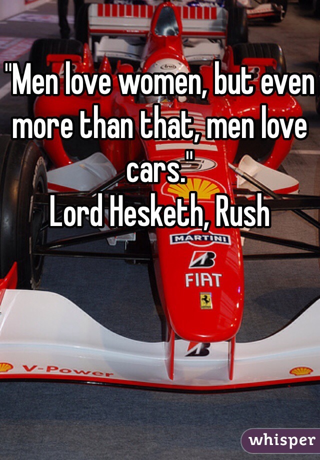 "Men love women, but even more than that, men love cars."
Lord Hesketh, Rush