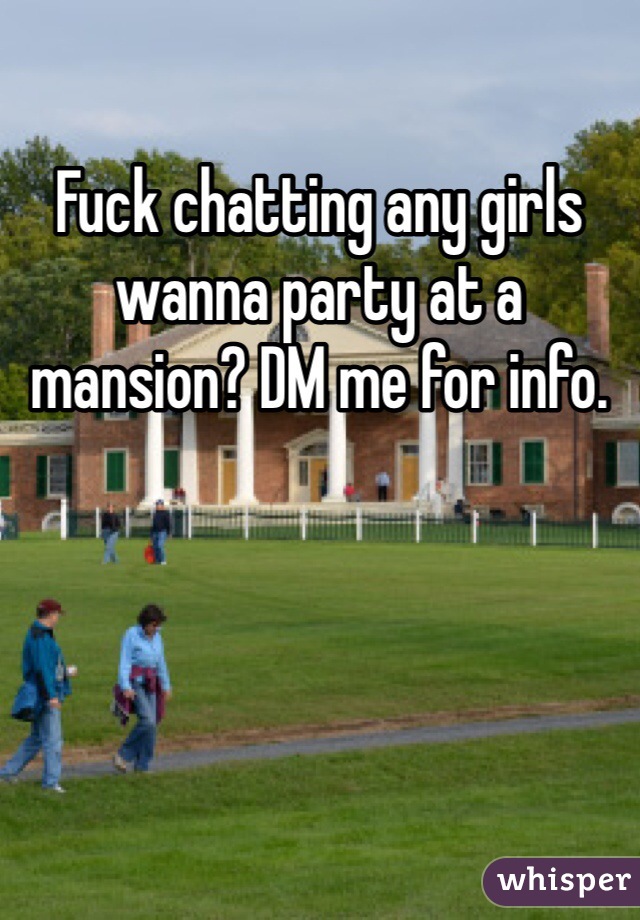 Fuck chatting any girls wanna party at a mansion? DM me for info. 