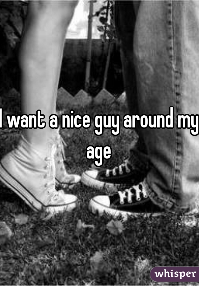 I want a nice guy around my age 
