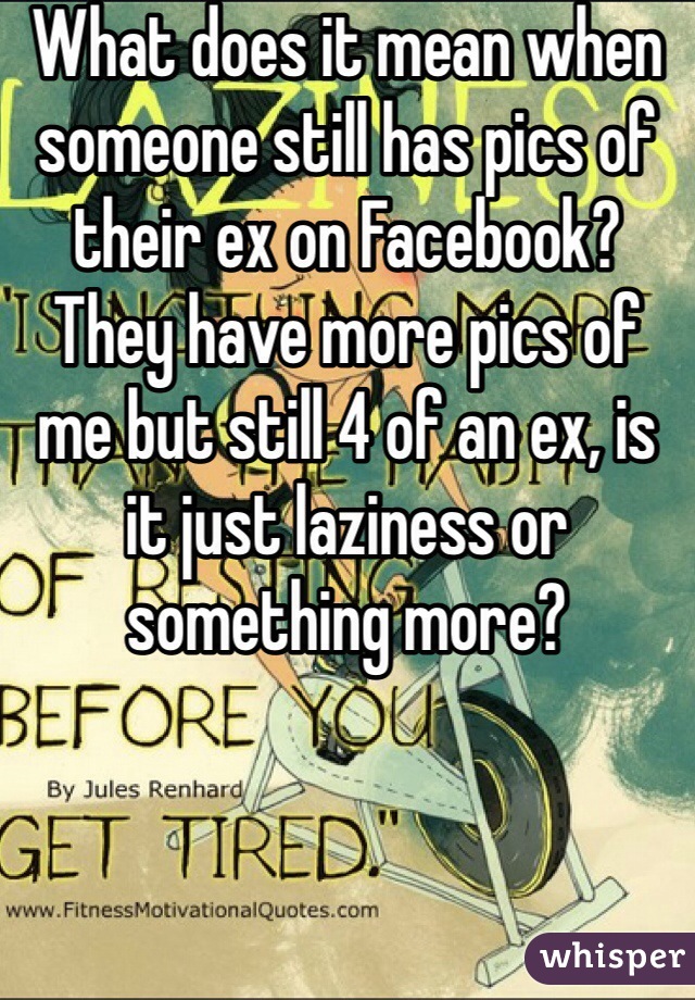 What does it mean when someone still has pics of their ex on Facebook? They have more pics of me but still 4 of an ex, is it just laziness or something more? 