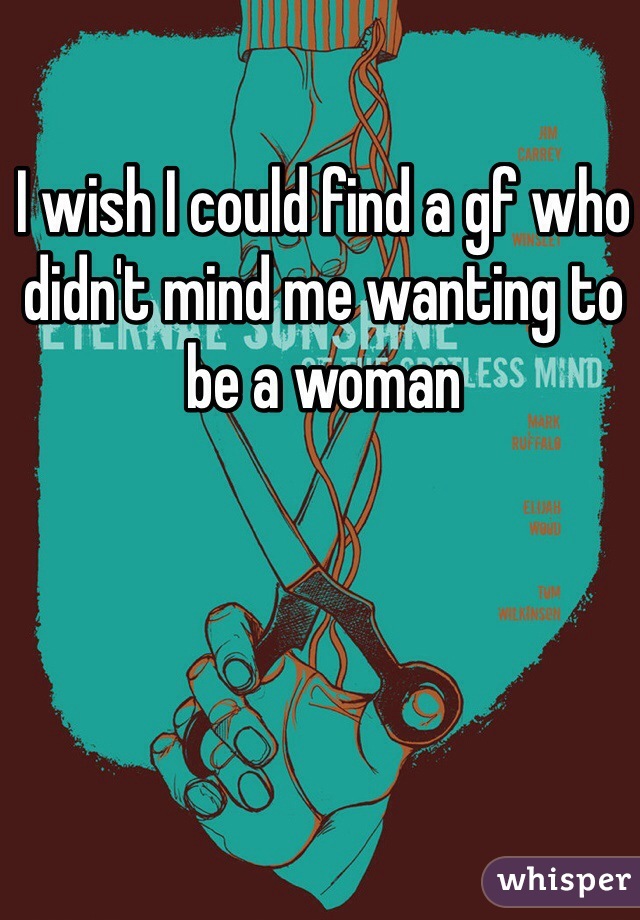 I wish I could find a gf who didn't mind me wanting to be a woman