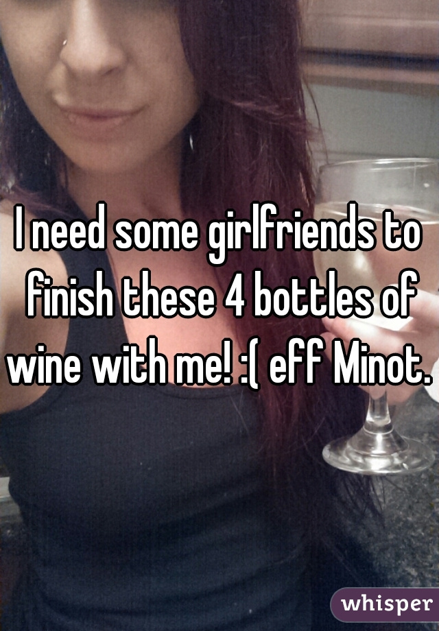 I need some girlfriends to finish these 4 bottles of wine with me! :( eff Minot. 