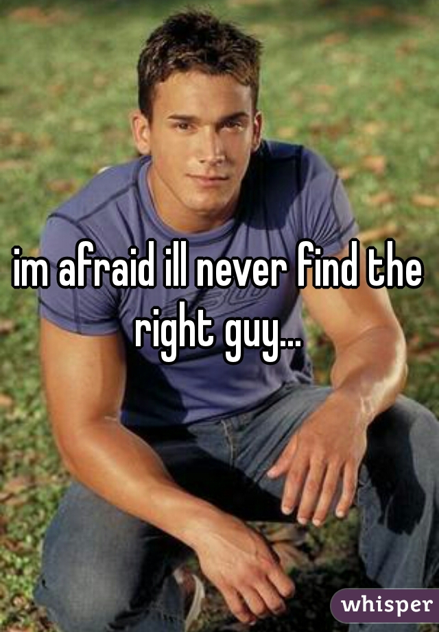 im afraid ill never find the right guy... 