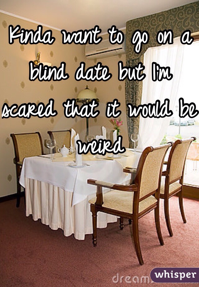 Kinda want to go on a blind date but I'm scared that it would be weird