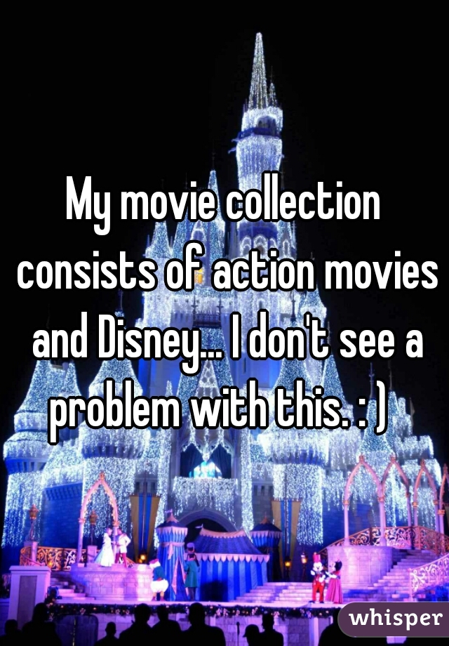 My movie collection consists of action movies and Disney... I don't see a problem with this. : )  