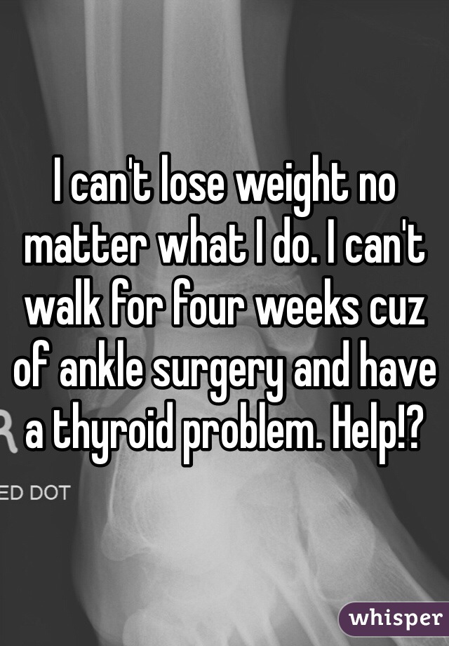 I can't lose weight no matter what I do. I can't walk for four weeks cuz of ankle surgery and have a thyroid problem. Help!?