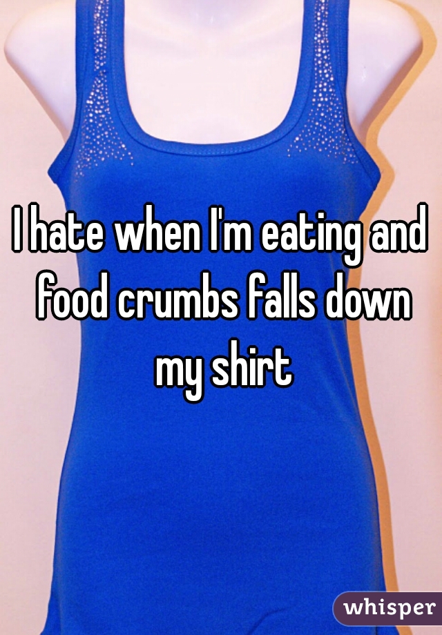 I hate when I'm eating and food crumbs falls down my shirt