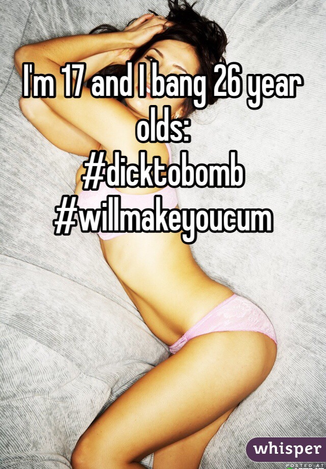 I'm 17 and I bang 26 year olds: 
#dicktobomb #willmakeyoucum