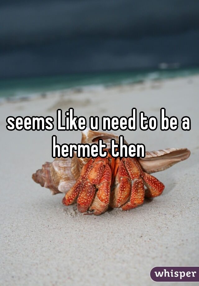 seems Like u need to be a hermet then 