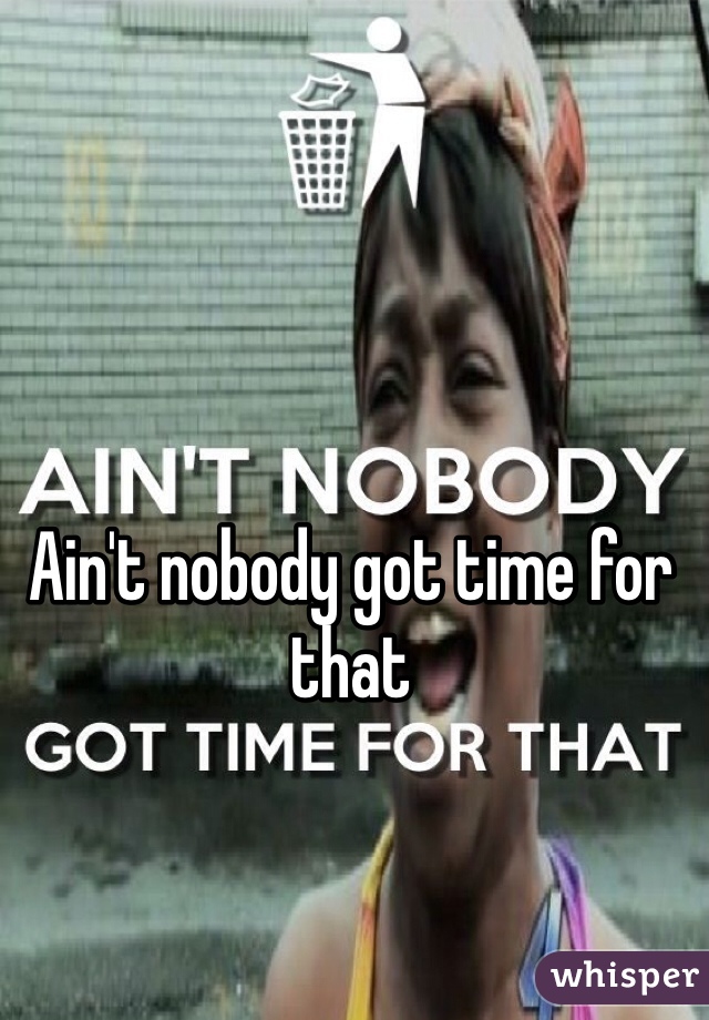 Ain't nobody got time for that